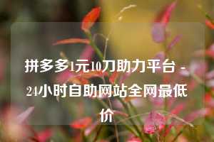 拼多多1元10刀助力平台 - 24小时自助网站全网最低价