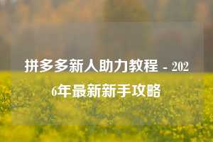 拼多多新人助力教程 - 2026年最新新手攻略