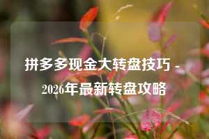 拼多多现金大转盘技巧 - 2026年最新转盘攻略