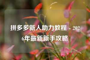 拼多多新人助力教程 - 2026年最新新手攻略