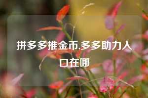 拼多多推金币,多多助力入口在哪