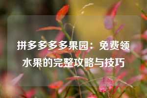 拼多多多多果园：免费领水果的完整攻略与技巧