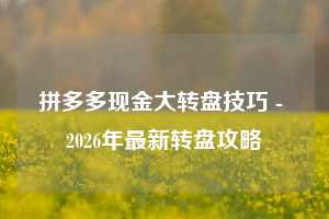 拼多多现金大转盘技巧 - 2026年最新转盘攻略