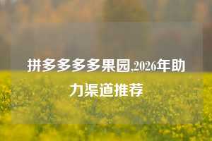 拼多多多多果园,2026年助力渠道推荐