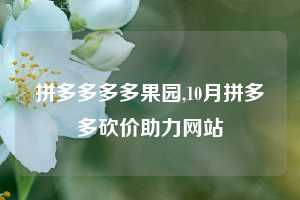 拼多多多多果园,10月拼多多砍价助力网站