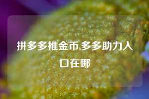 拼多多推金币,多多助力入口在哪