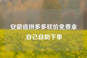 安徽省拼多多砍价免费拿,自己自助下单