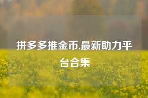 拼多多推金币,最新助力平台合集