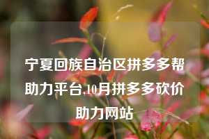 宁夏回族自治区拼多多帮助力平台,10月拼多多砍价助力网站