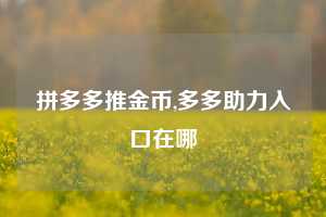 拼多多推金币,多多助力入口在哪