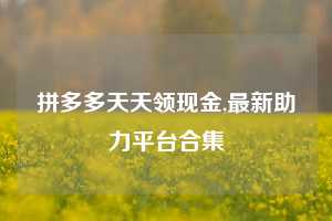 拼多多天天领现金,最新助力平台合集