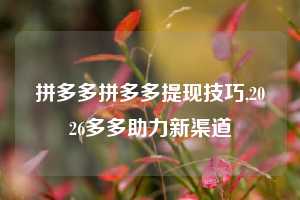拼多多拼多多提现技巧,2026多多助力新渠道