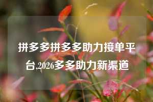 拼多多拼多多助力接单平台,2026多多助力新渠道