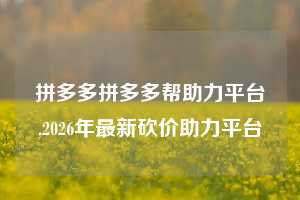 拼多多拼多多帮助力平台,2026年最新砍价助力平台