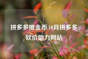拼多多推金币,10月拼多多砍价助力网站