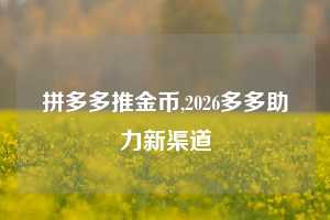 拼多多推金币,2026多多助力新渠道