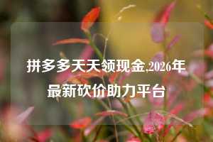 拼多多天天领现金,2026年最新砍价助力平台