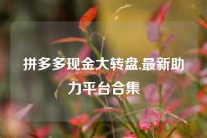 拼多多现金大转盘,最新助力平台合集