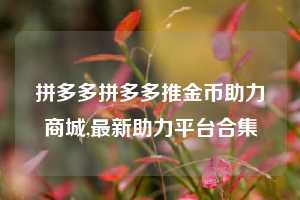 拼多多拼多多推金币助力商城,最新助力平台合集