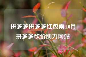 拼多多拼多多红包雨,10月拼多多砍价助力网站