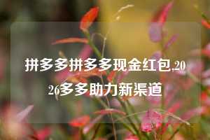 拼多多拼多多现金红包,2026多多助力新渠道