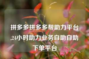 拼多多拼多多帮助力平台,24小时助力业务自助自助下单平台