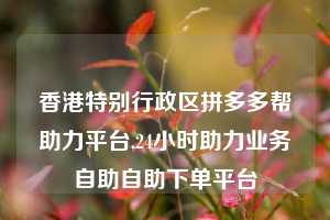 香港特别行政区拼多多帮助力平台,24小时助力业务自助自助下单平台