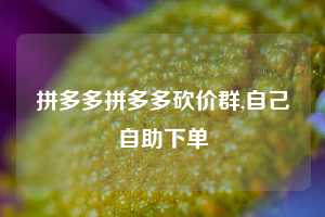 拼多多拼多多砍价群,自己自助下单