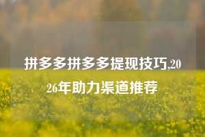 拼多多拼多多提现技巧,2026年助力渠道推荐