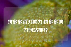 拼多多首刀助力,拼多多助力网站推荐