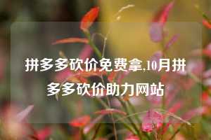 拼多多砍价免费拿,10月拼多多砍价助力网站