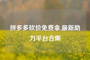 拼多多砍价免费拿,最新助力平台合集