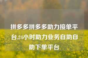 拼多多拼多多助力接单平台,24小时助力业务自助自助下单平台