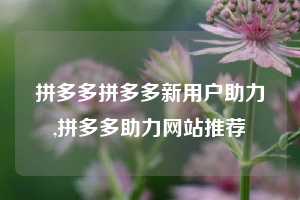 拼多多拼多多新用户助力,拼多多助力网站推荐