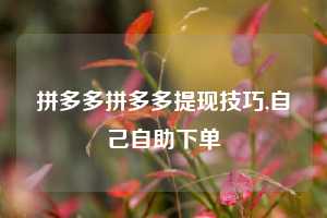 拼多多拼多多提现技巧,自己自助下单