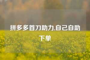 拼多多首刀助力,自己自助下单