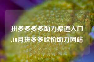 拼多多多多助力渠道入口,10月拼多多砍价助力网站