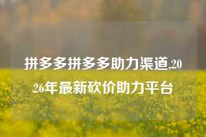 拼多多拼多多助力渠道,2026年最新砍价助力平台