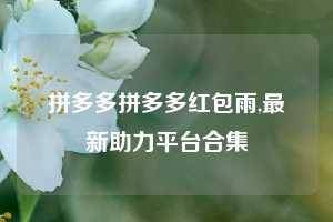 拼多多拼多多红包雨,最新助力平台合集