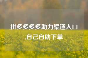 拼多多多多助力渠道入口,自己自助下单