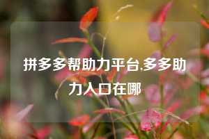拼多多帮助力平台,多多助力入口在哪