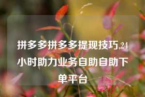拼多多拼多多提现技巧,24小时助力业务自助自助下单平台