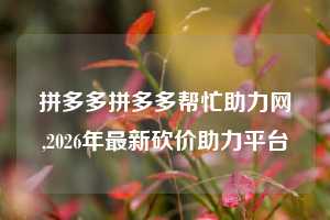 拼多多拼多多帮忙助力网,2026年最新砍价助力平台