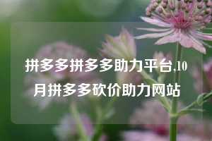 拼多多拼多多助力平台,10月拼多多砍价助力网站