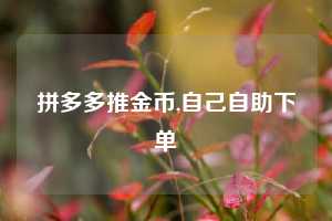 拼多多推金币,自己自助下单