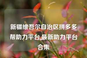 新疆维吾尔自治区拼多多帮助力平台,最新助力平台合集