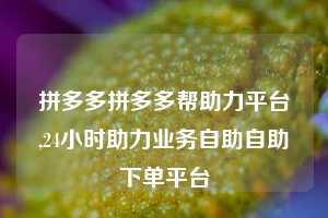 拼多多拼多多帮助力平台,24小时助力业务自助自助下单平台