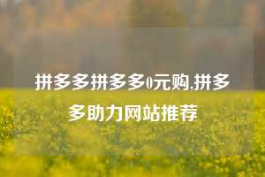 拼多多拼多多0元购,拼多多助力网站推荐