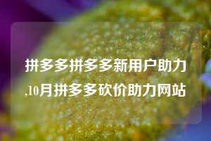 拼多多拼多多新用户助力,10月拼多多砍价助力网站