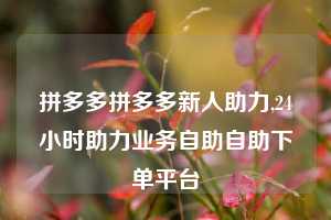 拼多多拼多多新人助力,24小时助力业务自助自助下单平台